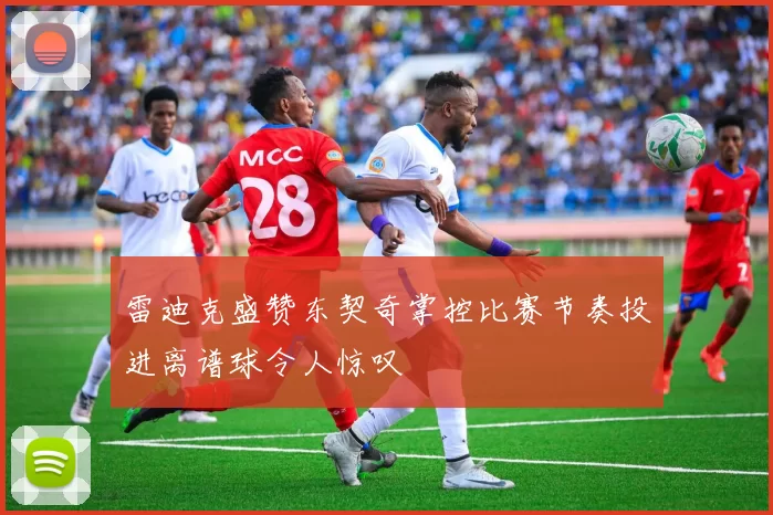 雷迪克盛赞东契奇掌控比赛节奏投进离谱球令人惊叹