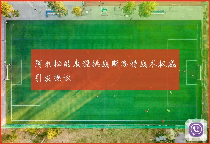 阿利松的表现挑战斯洛特战术权威引发热议