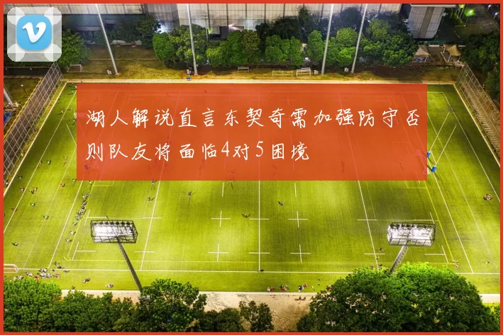 湖人解说直言东契奇需加强防守否则队友将面临4对5困境