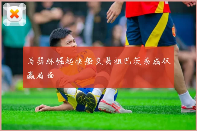 马瑟林崛起快船交易祖巴茨或成双赢局面
