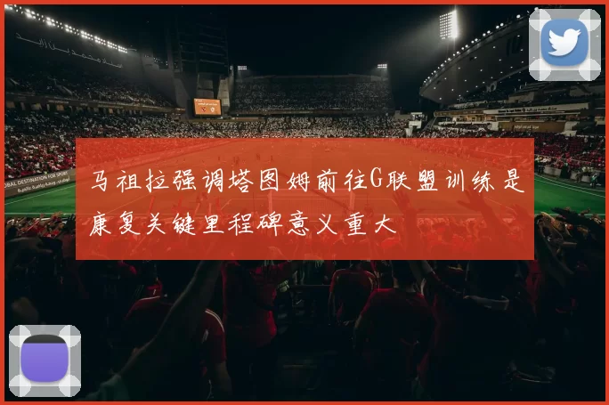 马祖拉强调塔图姆前往G联盟训练是康复关键里程碑意义重大