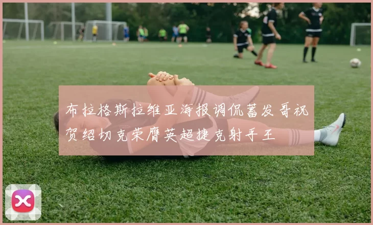 布拉格斯拉维亚海报调侃蓄发哥祝贺绍切克荣膺英超捷克射手王