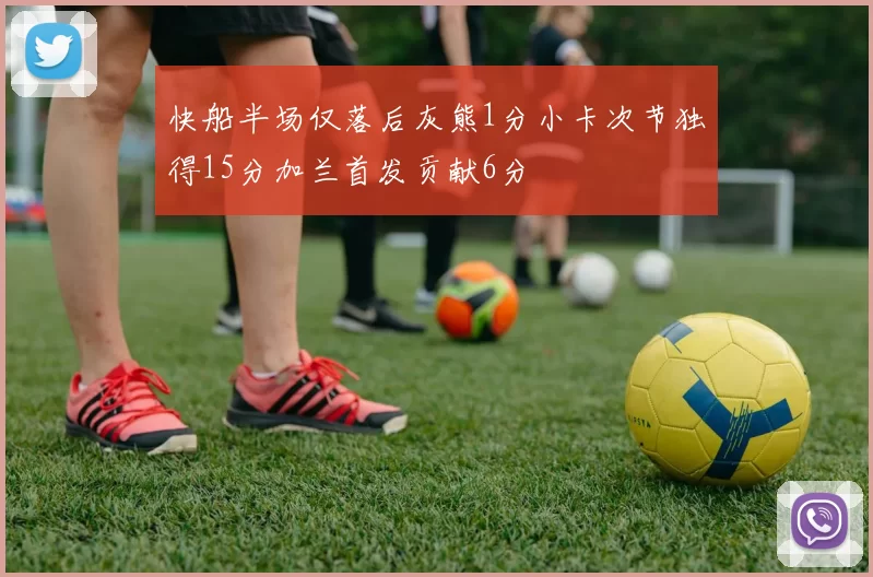 快船半场仅落后灰熊1分小卡次节独得15分加兰首发贡献6分