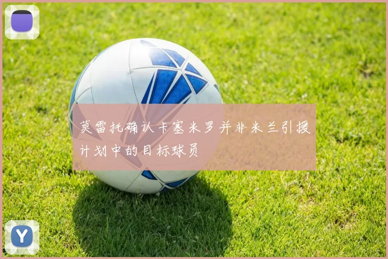 莫雷托确认卡塞米罗并非米兰引援计划中的目标球员