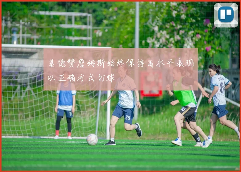 基德赞詹姆斯始终保持高水平表现以正确方式打球