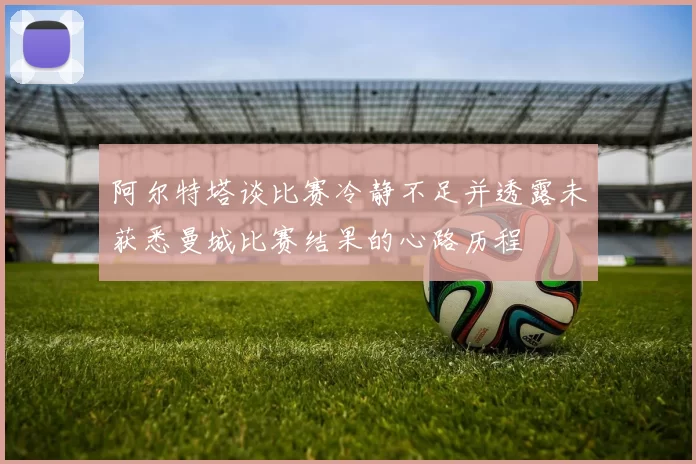 阿尔特塔谈比赛冷静不足并透露未获悉曼城比赛结果的心路历程