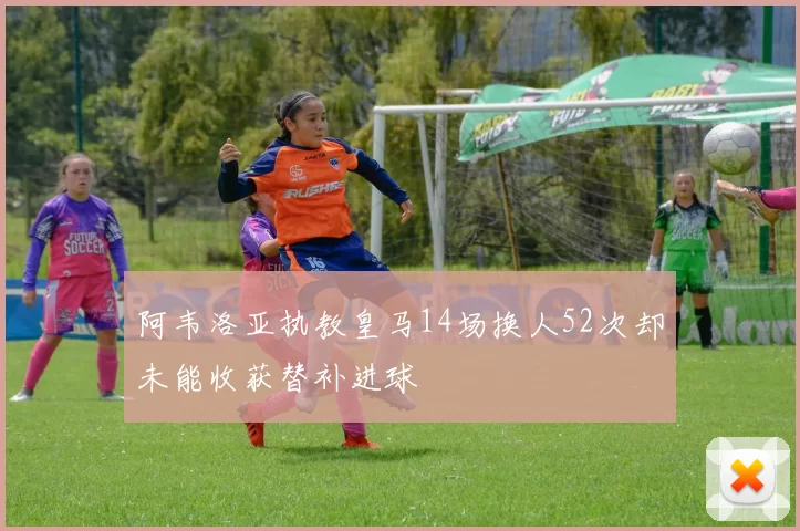 阿韦洛亚执教皇马14场换人52次却未能收获替补进球