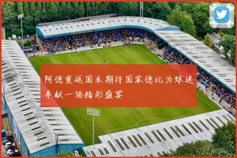 阿德重返国米期待国家德比为球迷奉献一场精彩盛宴