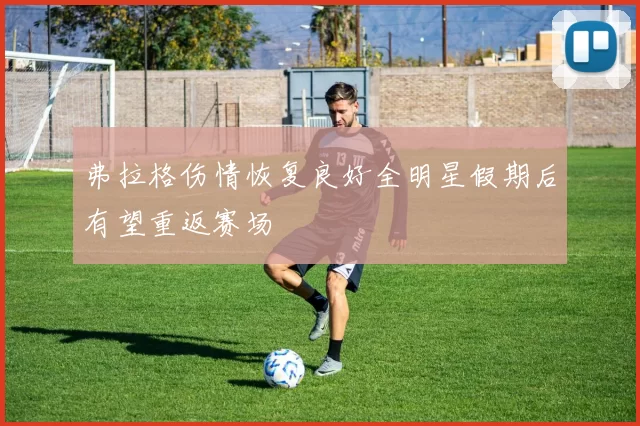 弗拉格伤情恢复良好全明星假期后有望重返赛场