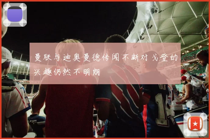 曼联与迪奥曼德传闻不断对戈登的兴趣仍然不明朗