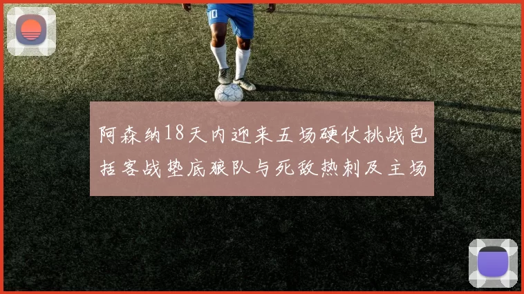 阿森纳18天内迎来五场硬仗挑战包括客战垫底狼队与死敌热刺及主场对阵车子