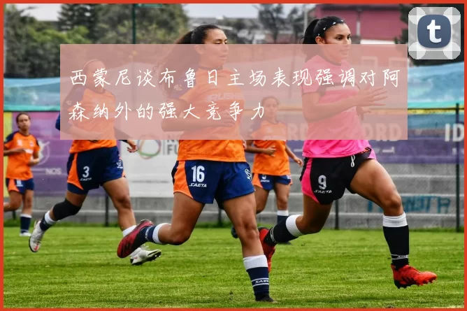 西蒙尼谈布鲁日主场表现强调对阿森纳外的强大竞争力