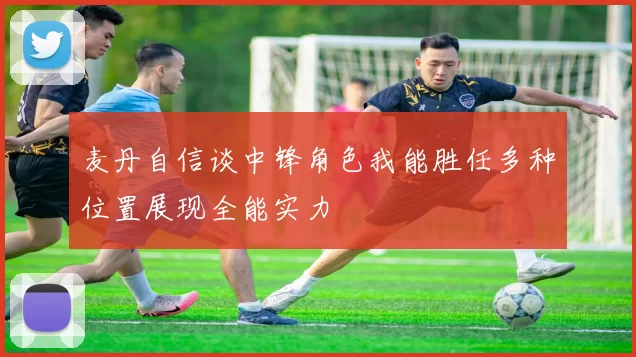 麦丹自信谈中锋角色我能胜任多种位置展现全能实力