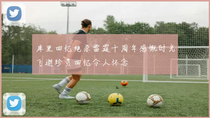 库里回忆绝杀雷霆十周年感慨时光飞逝珍贵回忆令人怀念