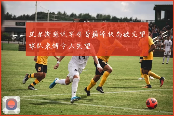 皮尔斯感叹字母哥巅峰状态被无望球队束缚令人失望