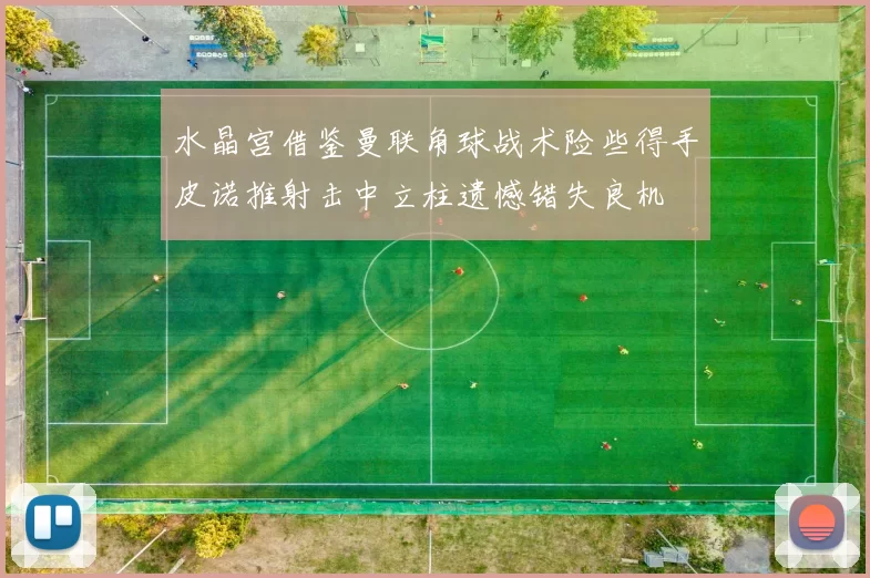 水晶宫借鉴曼联角球战术险些得手皮诺推射击中立柱遗憾错失良机