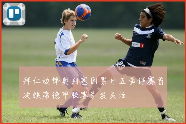 拜仁边锋奥利塞因累计五黄停赛首次缺席德甲联赛引发关注