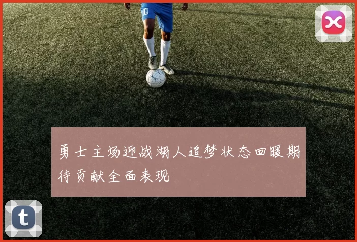 勇士主场迎战湖人追梦状态回暖期待贡献全面表现