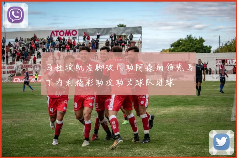 马杜埃凯左脚破门助阿森纳领先马丁内利精彩助攻助力球队进球