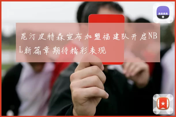 昆汀皮特森宣布加盟福建队开启NBL新篇章期待精彩表现