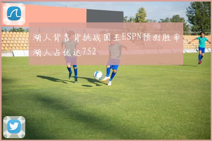 湖人背靠背挑战国王ESPN预测胜率湖人占优达752