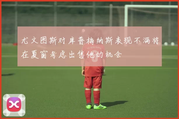 尤文图斯对库普梅纳斯表现不满将在夏窗考虑出售他的机会