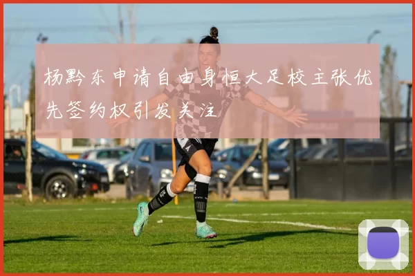 杨黔东申请自由身恒大足校主张优先签约权引发关注