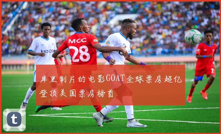 库里制片的电影GOAT全球票房超亿登顶美国票房榜首