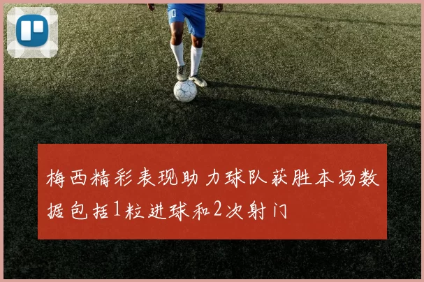 梅西精彩表现助力球队获胜本场数据包括1粒进球和2次射门