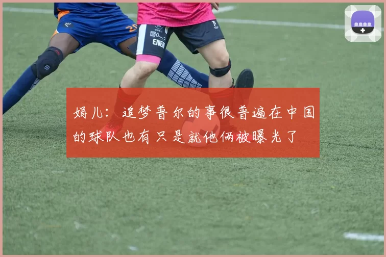 娟儿：追梦普尔的事很普遍在中国的球队也有只是就他俩被曝光了