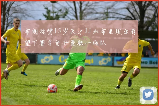 布朗称赞15岁天才JJ加布里埃尔有望下赛季晋升曼联一线队