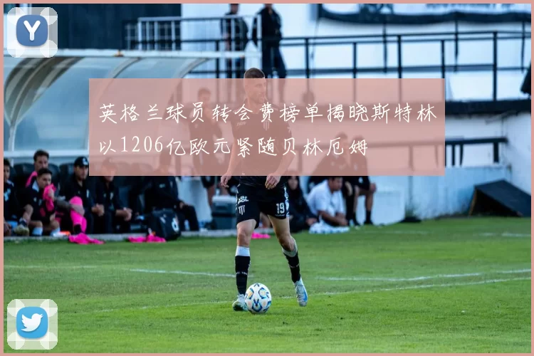 英格兰球员转会费榜单揭晓斯特林以1206亿欧元紧随贝林厄姆