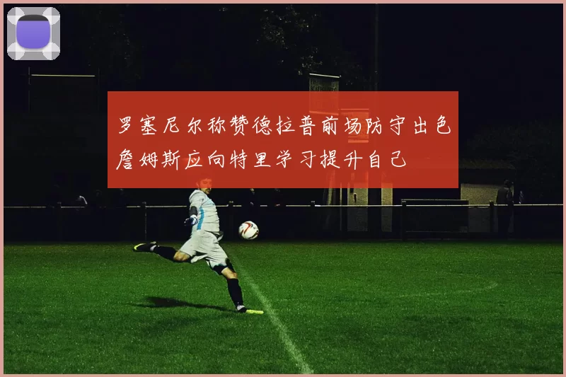 罗塞尼尔称赞德拉普前场防守出色詹姆斯应向特里学习提升自己