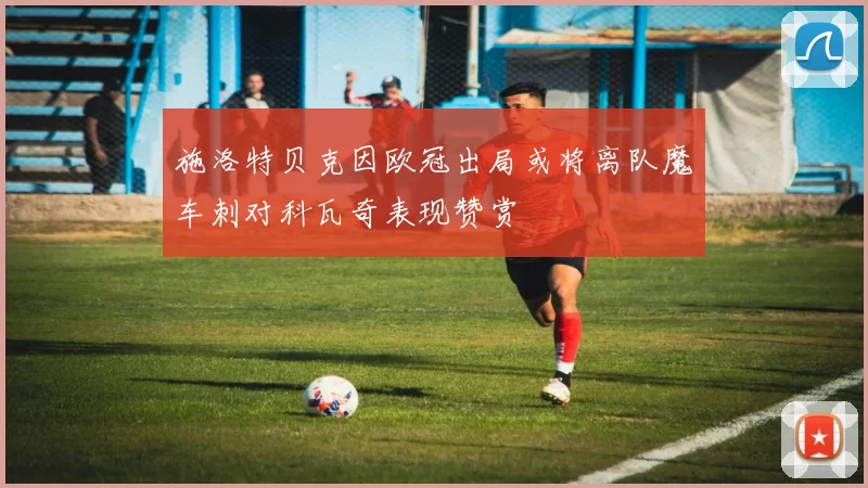施洛特贝克因欧冠出局或将离队魔车刺对科瓦奇表现赞赏