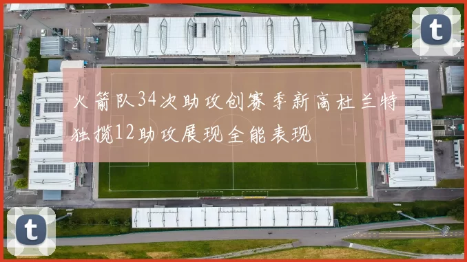 火箭队34次助攻创赛季新高杜兰特独揽12助攻展现全能表现